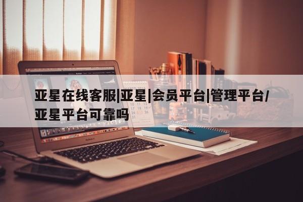 亚星app下载 亚星网站亚星在线客服|亚星|会员平台|管理平台/亚星平台可靠吗