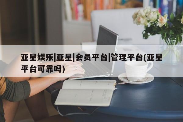 亚星app下载 亚星网站亚星娱乐|亚星|会员平台|管理平台(亚星平台可靠吗)