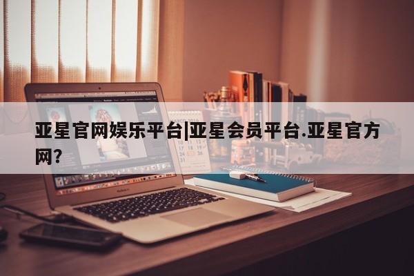 亚星app下载 亚星网站亚星官网娱乐平台|亚星会员平台.亚星官方网？