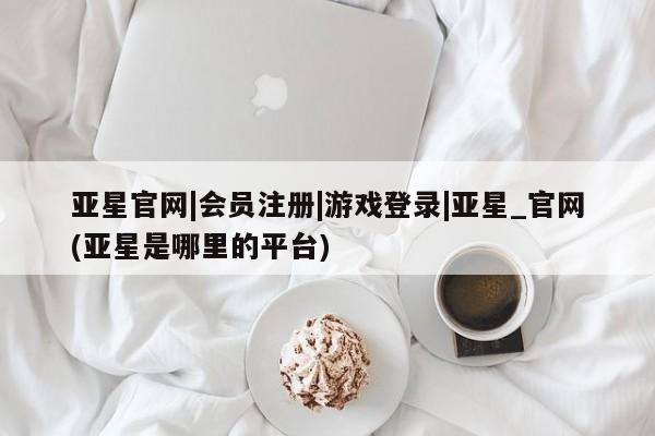 亚星app下载 亚星网站亚星官网|会员注册|游戏登录|亚星_官网(亚星是哪里的平台)
