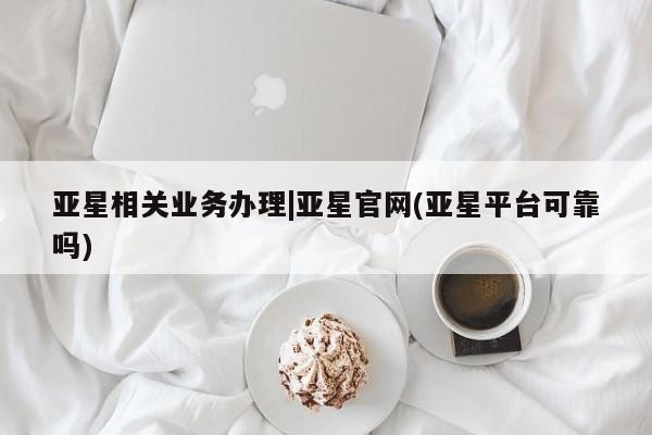 亚星app下载 亚星网站亚星相关业务办理|亚星官网(亚星平台可靠吗)