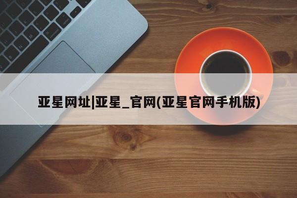 亚星app下载 亚星网站亚星网址|亚星_官网(亚星官网手机版)