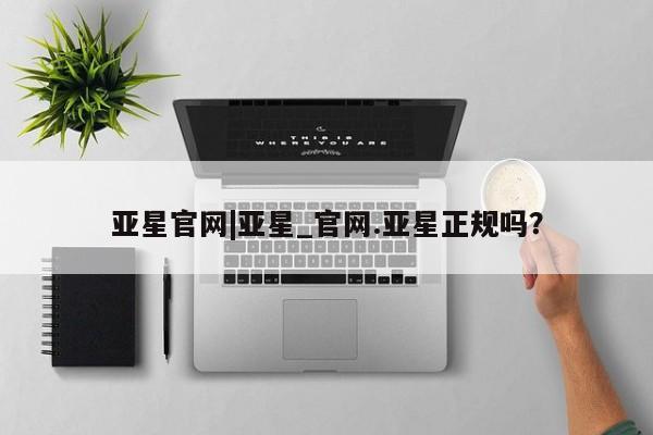 亚星app下载 亚星网站亚星官网|亚星_官网.亚星正规吗？