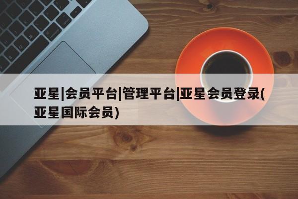 亚星app下载 亚星网站亚星|会员平台|管理平台|亚星会员登录(亚星国际会员)