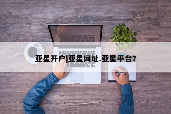 亚星app下载 亚星网站亚星开户|亚星网址.亚星平台？