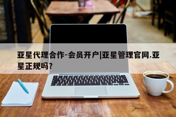 亚星app下载 亚星网站亚星代理合作-会员开户|亚星管理官网.亚星正规吗？