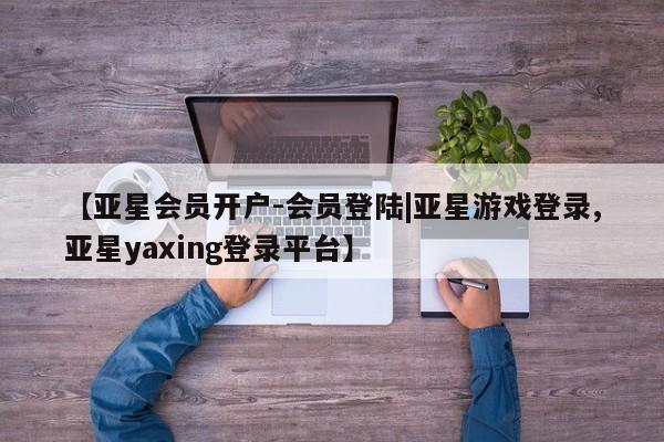 亚星app下载 亚星网站【亚星会员开户-会员登陆|亚星游戏登录,亚星yaxing登录平台】