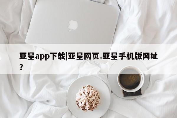 亚星app下载 亚星网站亚星app下载|亚星网页.亚星手机版网址？