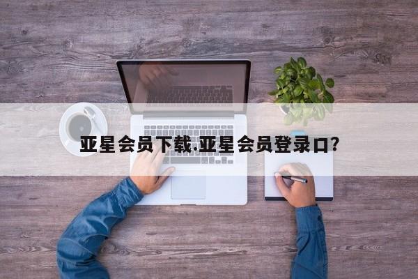 亚星app下载 亚星网站亚星会员下载.亚星会员登录口？