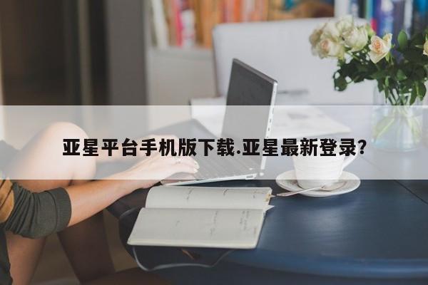 亚星app下载 亚星网站亚星平台手机版下载.亚星最新登录？