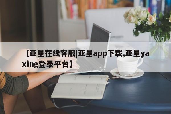 亚星app下载 亚星网站【亚星在线客服|亚星app下载,亚星yaxing登录平台】