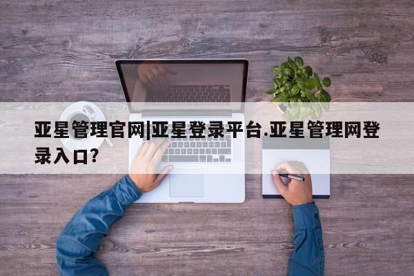 亚星app下载 亚星网站亚星管理官网|亚星登录平台.亚星管理网登录入口？
