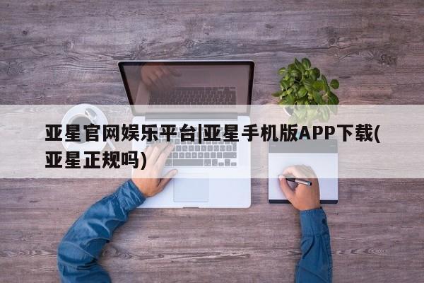 亚星app下载 亚星网站亚星官网娱乐平台|亚星手机版APP下载(亚星正规吗)