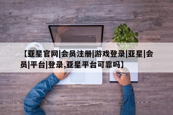 亚星app下载 亚星网站【亚星官网|会员注册|游戏登录|亚星|会员|平台|登录,亚星平台可靠吗】