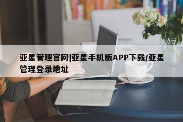 亚星app下载 亚星网站亚星管理官网|亚星手机版APP下载/亚星管理登录地址
