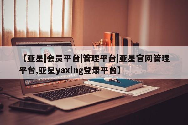 亚星app下载 亚星网站【亚星|会员平台|管理平台|亚星官网管理平台,亚星yaxing登录平台】