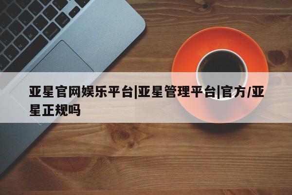 亚星app下载 亚星网站亚星官网娱乐平台|亚星管理平台|官方/亚星正规吗