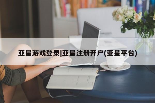 亚星app下载 亚星网站亚星游戏登录|亚星注册开户(亚星平台)