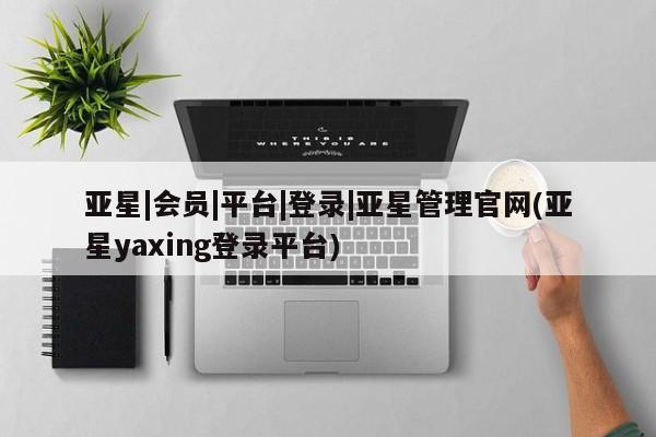 亚星app下载 亚星网站亚星|会员|平台|登录|亚星管理官网(亚星yaxing登录平台)