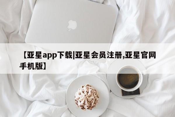 亚星app下载 亚星网站【亚星app下载|亚星会员注册,亚星官网手机版】