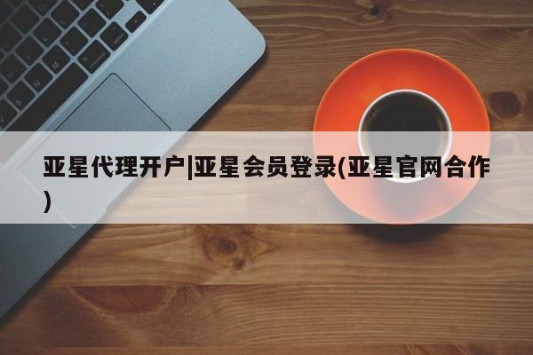 亚星app下载 亚星网站亚星代理开户|亚星会员登录(亚星官网合作)