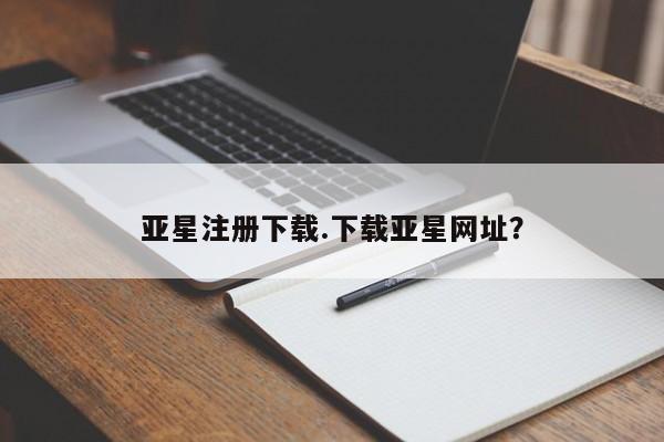 亚星app下载 亚星网站亚星注册下载.下载亚星网址？