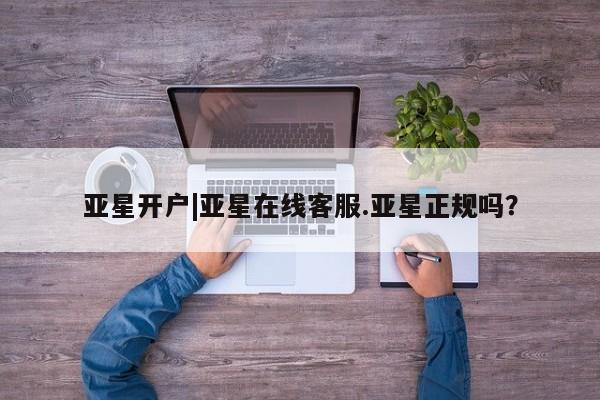 亚星app下载 亚星网站亚星开户|亚星在线客服.亚星正规吗？