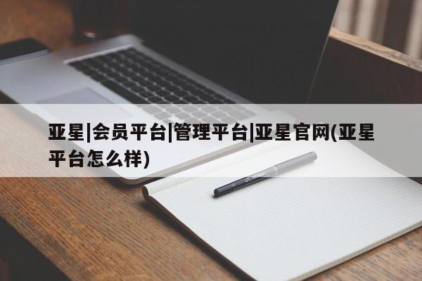 亚星app下载 亚星网站亚星|会员平台|管理平台|亚星官网(亚星平台怎么样)