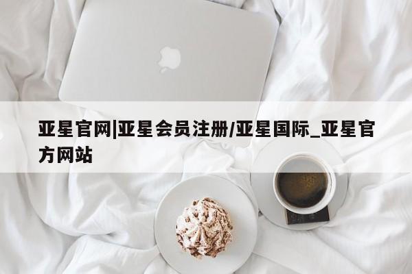 亚星app下载 亚星网站亚星官网|亚星会员注册/亚星国际_亚星官方网站