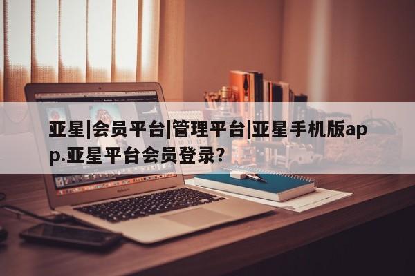 亚星app下载 亚星网站亚星|会员平台|管理平台|亚星手机版app.亚星平台会员登录？