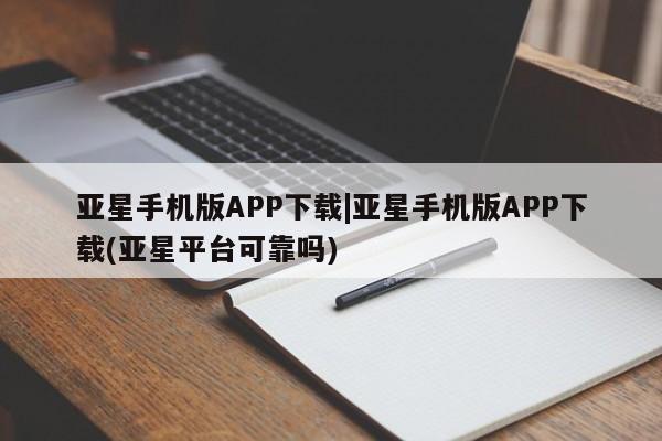 亚星app下载 亚星网站亚星手机版APP下载|亚星手机版APP下载(亚星平台可靠吗)