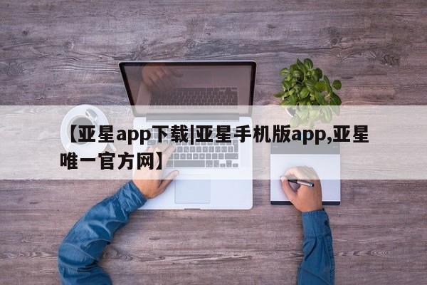 亚星app下载 亚星网站【亚星app下载|亚星手机版app,亚星唯一官方网】