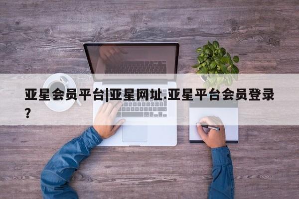 亚星app下载 亚星网站亚星会员平台|亚星网址.亚星平台会员登录？