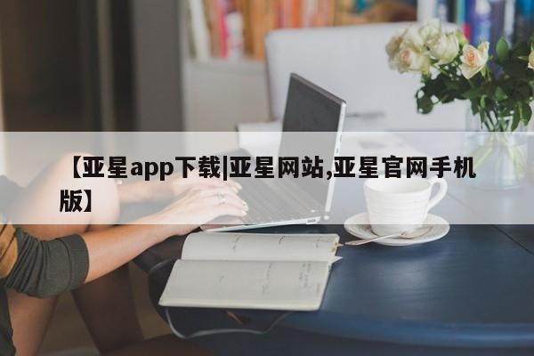 亚星app下载 亚星网站【亚星app下载|亚星网站,亚星官网手机版】