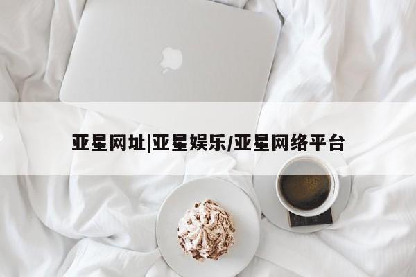 亚星app下载 亚星网站亚星网址|亚星娱乐/亚星网络平台