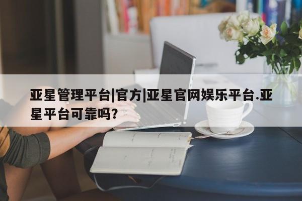 亚星app下载 亚星网站亚星管理平台|官方|亚星官网娱乐平台.亚星平台可靠吗？