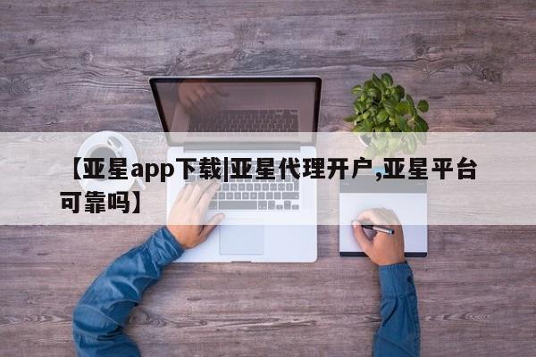 亚星app下载 亚星网站【亚星app下载|亚星代理开户,亚星平台可靠吗】