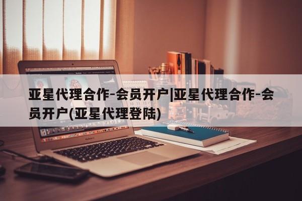 亚星app下载 亚星网站亚星代理合作-会员开户|亚星代理合作-会员开户(亚星代理登陆)