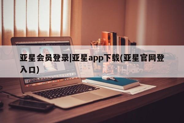 亚星app下载 亚星网站亚星会员登录|亚星app下载(亚星官网登入口)