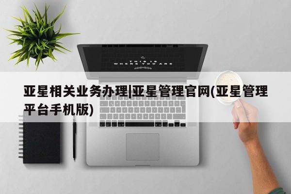 亚星app下载 亚星网站亚星相关业务办理|亚星管理官网(亚星管理平台手机版)