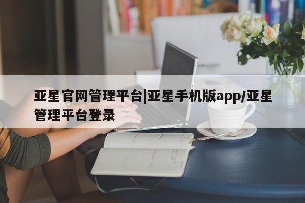亚星app下载 亚星网站亚星官网管理平台|亚星手机版app/亚星管理平台登录