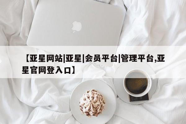 亚星app下载 亚星网站【亚星网站|亚星|会员平台|管理平台,亚星官网登入口】
