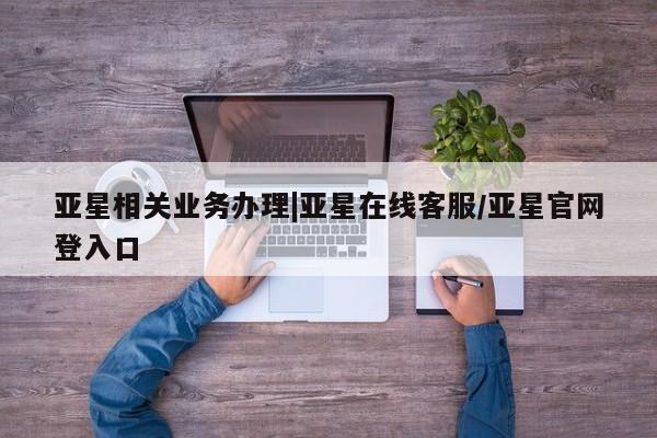 亚星app下载 亚星网站亚星相关业务办理|亚星在线客服/亚星官网登入口