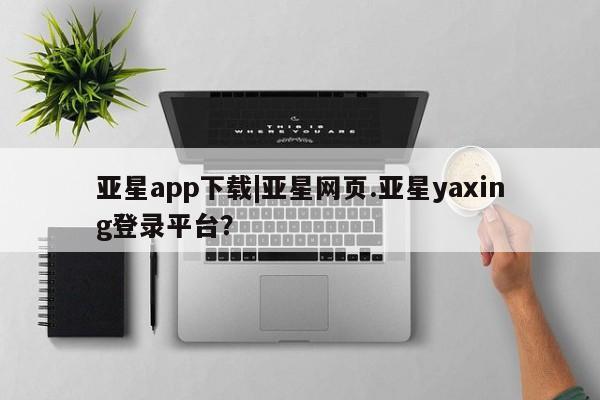 亚星app下载 亚星网站亚星app下载|亚星网页.亚星yaxing登录平台？