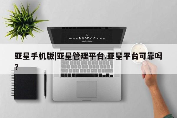 亚星app下载 亚星网站亚星手机版|亚星管理平台.亚星平台可靠吗？