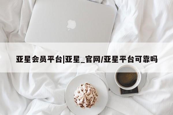 亚星app下载 亚星网站亚星会员平台|亚星_官网/亚星平台可靠吗