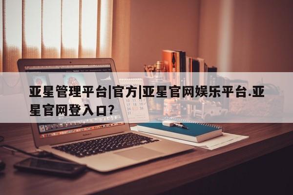 亚星app下载 亚星网站亚星管理平台|官方|亚星官网娱乐平台.亚星官网登入口？