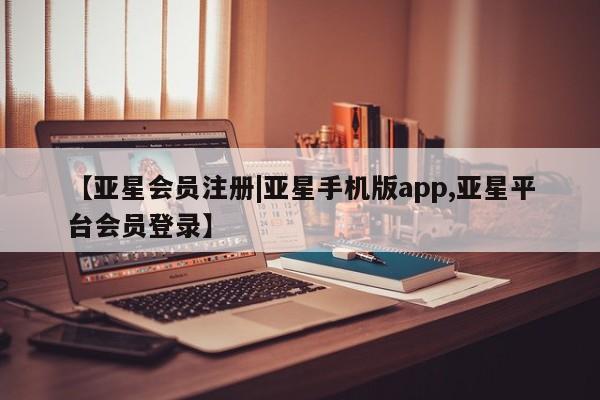 亚星app下载 亚星网站【亚星会员注册|亚星手机版app,亚星平台会员登录】
