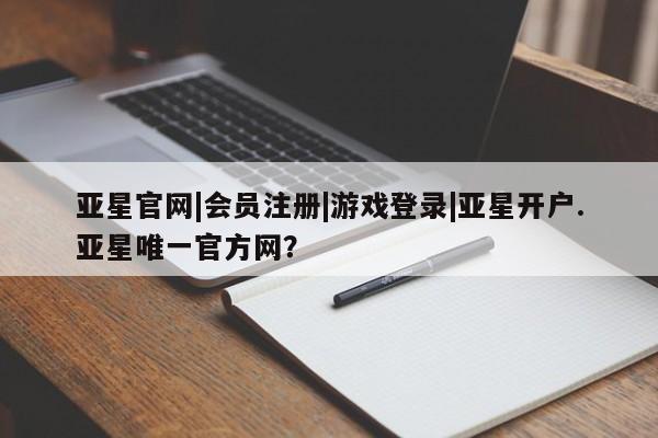亚星app下载 亚星网站亚星官网|会员注册|游戏登录|亚星开户.亚星唯一官方网？