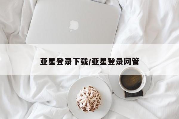 亚星app下载 亚星网站亚星登录下载/亚星登录网管